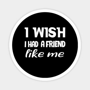 I WISH I HAD A FRIEND LIKE ME . Magnet